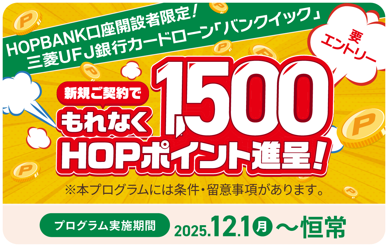 HOPBANK口座開設者限定!三菱UFJ銀行カードローン「バンクイック」新規ご契約でもれなく1,500HOPポイント進呈!要エントリー ※本ブログラムには条件・留意事項があります。プログラム実施機関 2025年12月1日月曜日〜恒常